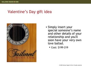 Valentine’s Day gift idea Simply insert your special someone’s name  and other details of your relationship and you'll soon have your very own love ballad . Cost: $199-219 