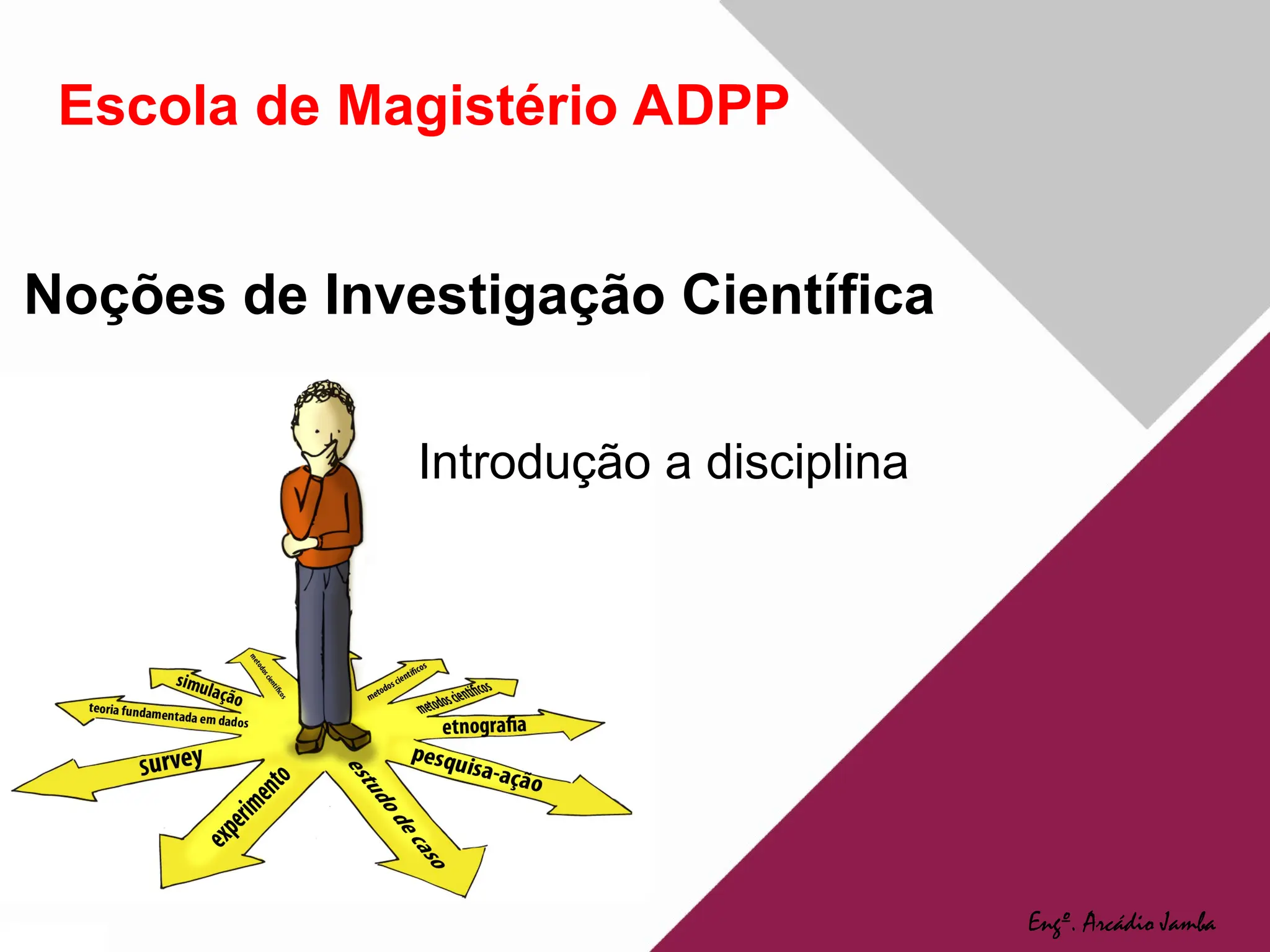 Noções de Investigação Científica
Introdução a disciplina
Engº. Arcádio Jamba
Escola de Magistério ADPP