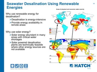 38 
01/2012 
Seawater Desalination Using Renewable 
Energies 
Why use renewable energy for 
desalination? 
Desalination is energy-intensive 
Provide energy availability in 
remote areas 
Why use solar energy? 
Solar energy abundant in many 
areas with critical water 
shortages 
Solar powered desalination 
plants are technically feasible 
where other energy sources are 
not available 
 