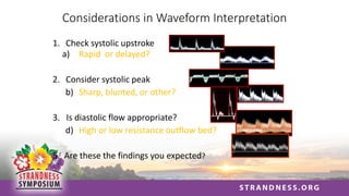 Considerations in Waveform Interpretation
1. Check systolic upstroke
a) Rapid or delayed?
2. Consider systolic peak
b) Sharp, blunted, or other?
3. Is diastolic flow appropriate?
d) High or low resistance outflow bed?
5. Are these the findings you expected?
 