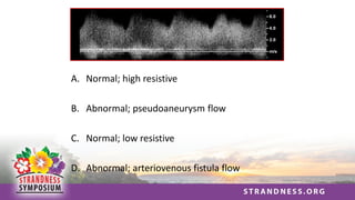 A. Normal; high resistive
B. Abnormal; pseudoaneurysm flow
C. Normal; low resistive
D. Abnormal; arteriovenous fistula flow
 