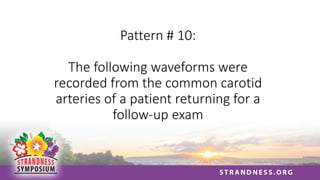 Pattern # 10:
The following waveforms were
recorded from the common carotid
arteries of a patient returning for a
follow-up exam
 