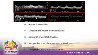 A. Normal; low resistive
B. Expected; the patient is on cardiac assist
C. Abnormal; proximal obstruction
D. Sonographer error; these are venous waveforms
E. Sonographer error; this is venous flow
 