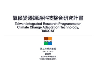 Taiwan Integrated Research Programme on
Climate Change Adaptation Technology,
TaiCCAT
Dec. 31, 2015
TaiCCAT
 