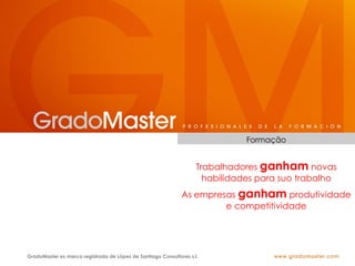 Formação


                                                                    Trabalhadores ganham novas
                                                                      habilidades para suo trabalho
                                                              As empresas ganham produtividade
                                                                       e competitividade




GradoMaster es marca registrada de López de Santiago Consultores s.l.
 