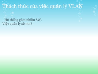 Thách thức của việc quản lý VLAN

- Hệ thống gồm nhiều SW.
Việc quản lý sẽ ntn?
 
