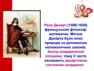 Рене Декарт (1596-1650)
французький філософ,
математик. Метою
Декарта було опис
природи за допомогою
математичних законів.
Автор координатної
площини, тому її часто
називають декартовою
системою координат.

 