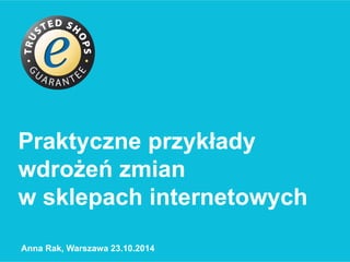 Praktyczne przykłady 
wdrożeń zmian 
w sklepach internetowych 
Anna Rak, Warszawa 23.10.2014 
 