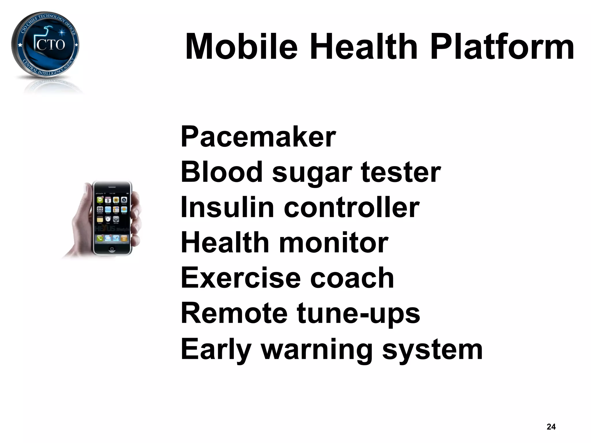Mobile Health Platform

Pacemaker
Blood sugar tester
Insulin controller
Health monitor
Exercise coach
Remote tune-ups
Early warning system

                       24
 
