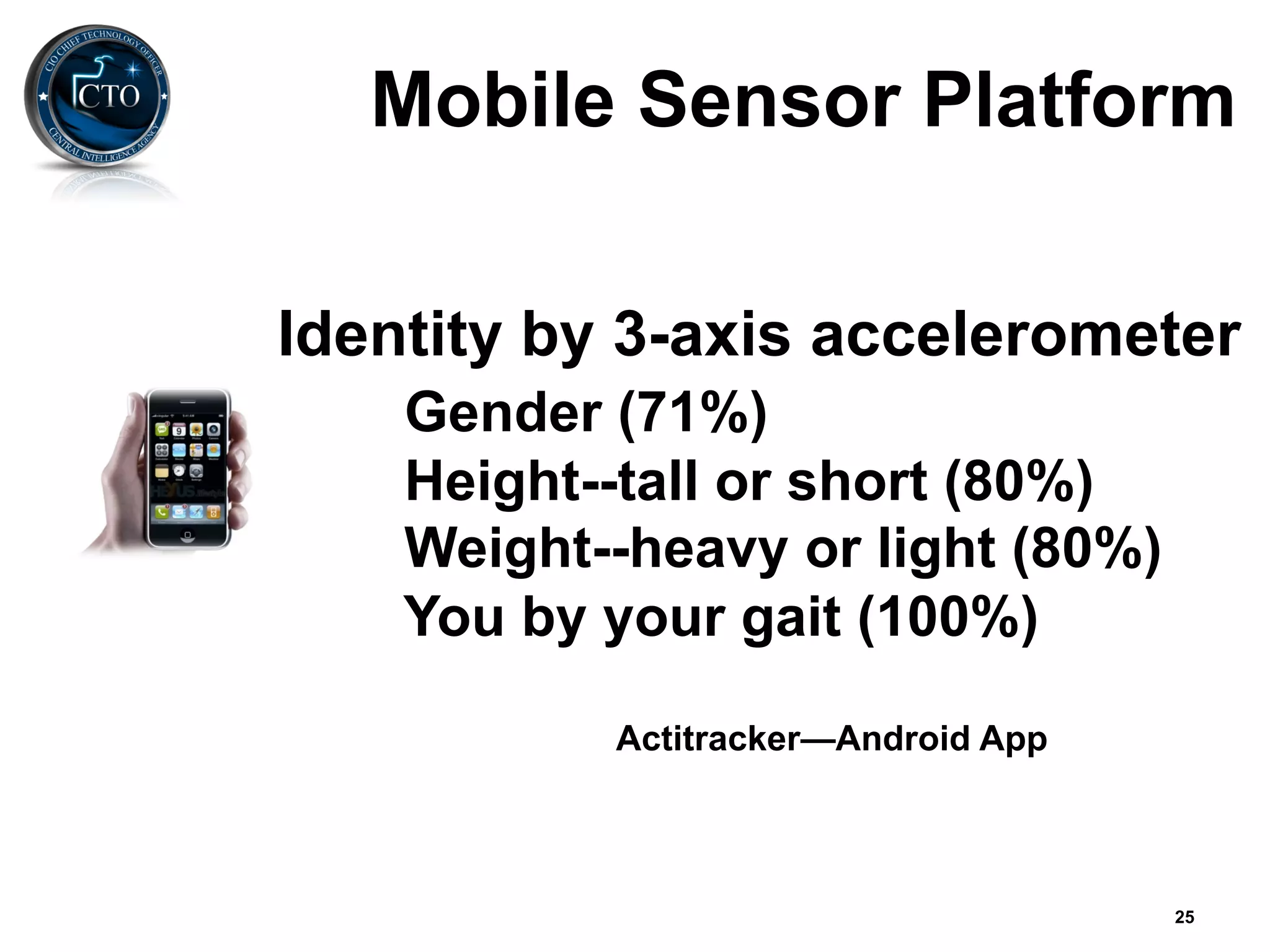 Mobile Sensor Platform

Identity by 3-axis accelerometer
    Gender (71%)
    Height--tall or short (80%)
    Weight--heavy or light (80%)
    You by your gait (100%)

           Actitracker—Android App



                                     25
 