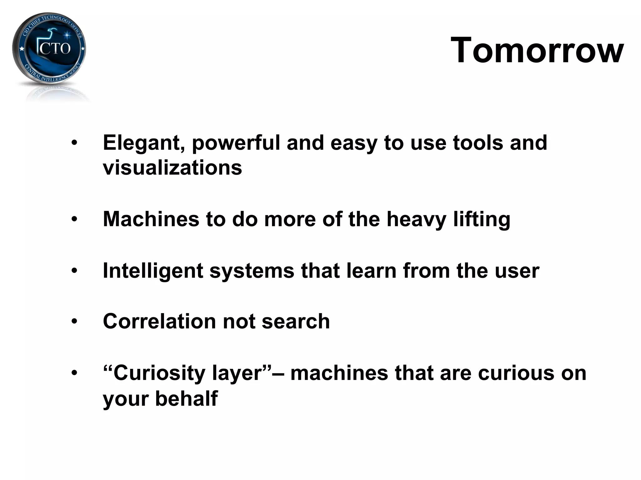 Tomorrow

•    Elegant, powerful and easy to use tools and
     visualizations

•    Machines to do more of the heavy lifting

•    Intelligent systems that learn from the user

•    Correlation not search

•    “Curiosity layer”– machines that are curious on
     your behalf
 
