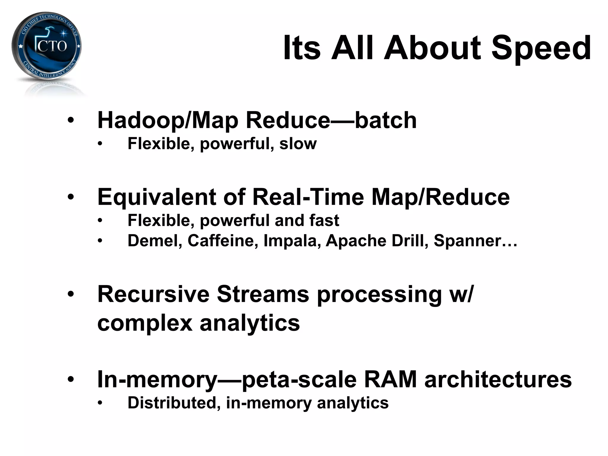 Its All About Speed

•  Hadoop/Map Reduce—batch
  •    Flexible, powerful, slow


•  Equivalent of Real-Time Map/Reduce
  •    Flexible, powerful and fast
  •    Demel, Caffeine, Impala, Apache Drill, Spanner…


•  Recursive Streams processing w/
   complex analytics

•  In-memory—peta-scale RAM architectures
  •    Distributed, in-memory analytics
 