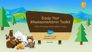 Equip Your
#AwesomeAdmin Toolkit
With Process Automation Tools
@jenwlee
Jennifer W. Lee
Salesforce MVP
 