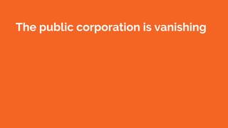 The public corporation is vanishing
as new models disintermediate
businesses and individuals alike.
 