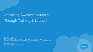 Achieving Awesome Adoption
Through Training & Support
Louise Lockie
Head of Salesforce Support & Administration, Wilmington plc
@LouiseLockie
louise.lockie@wilmingtonplc.com
 