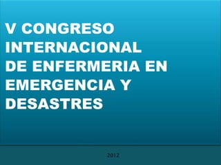 V CONGRESO
INTERNACIONAL
DE ENFERMERIA EN
EMERGENCIA Y
DESASTRES


          2012
 