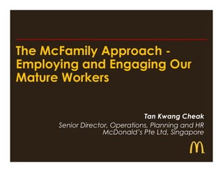 The McFamily Approach -
Employing and Engaging Our
Mature Workers

                                Tan Kwang Cheak
      Senior Director, Operations, Planning and HR
                    McDonald’s Pte Ltd, Singapore
 