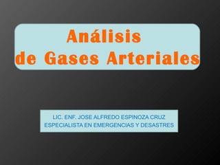 Análisis
de Gases Arteriales

    LIC. ENF. JOSE ALFREDO ESPINOZA CRUZ
  ESPECIALISTA EN EMERGENCIAS Y DESASTRES
 