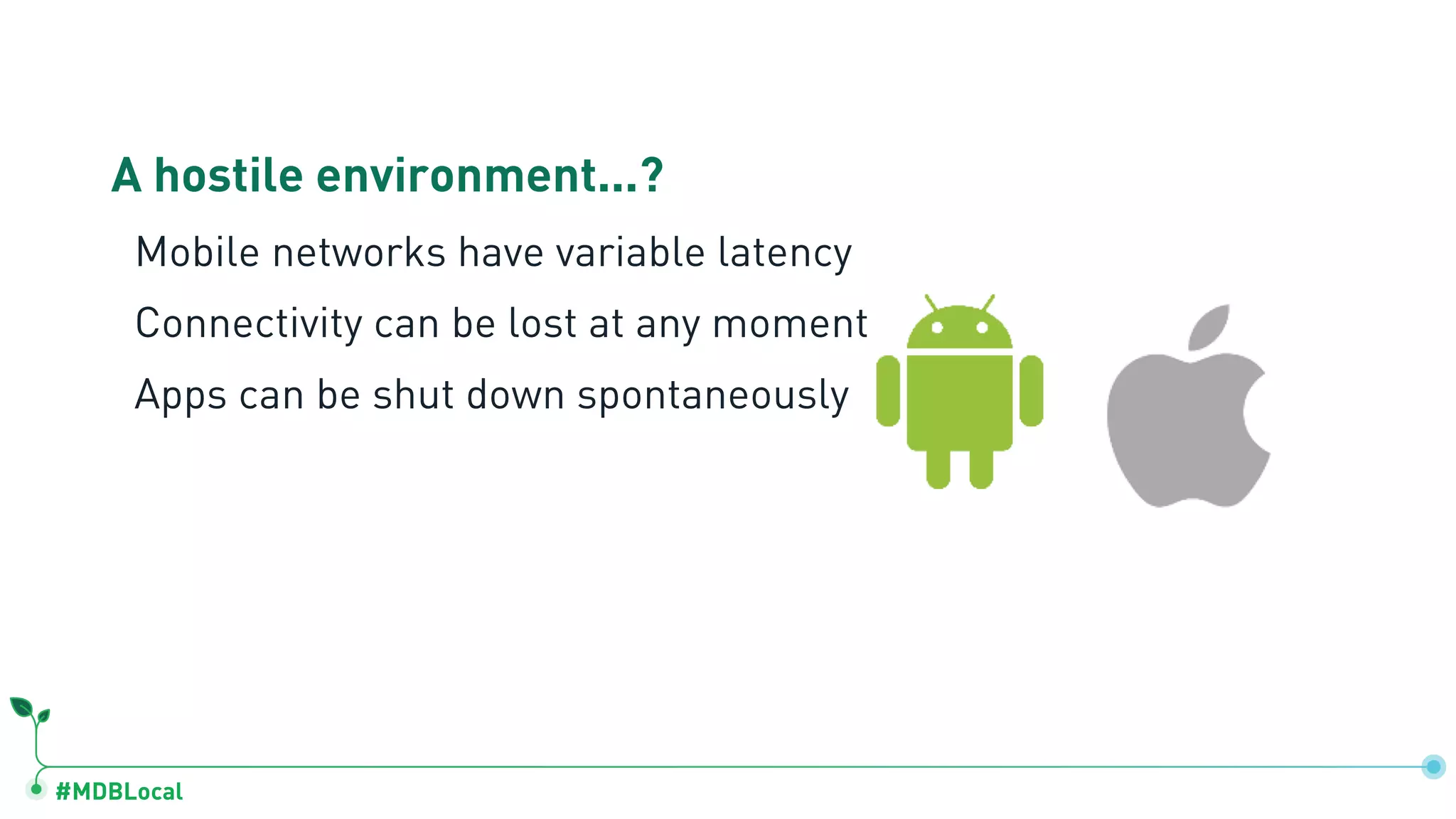 #MDBLocal
A hostile environment...?
Mobile networks have variable latency
Connectivity can be lost at any moment
Apps can be shut down spontaneously
 