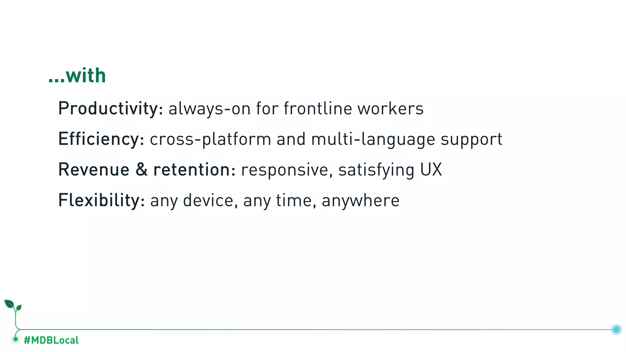 #MDBLocal
...with
Productivity: always-on for frontline workers
Efficiency: cross-platform and multi-language support
Revenue & retention: responsive, satisfying UX
Flexibility: any device, any time, anywhere
 