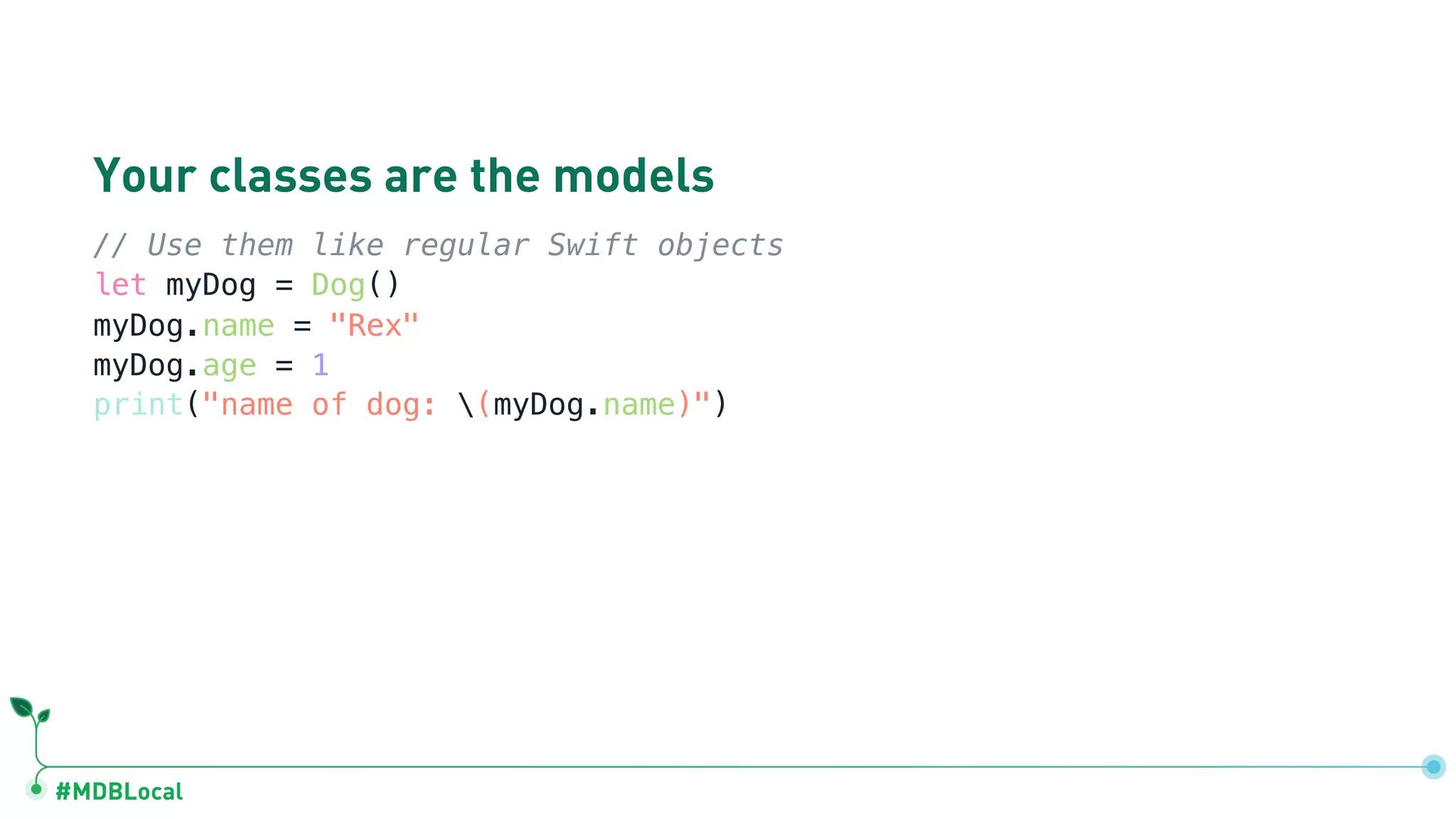 #MDBLocal
Your classes are the models
// Use them like regular Swift objects
let myDog = Dog()
myDog.name = "Rex"
myDog.age = 1
print("name of dog: (myDog.name)")
 