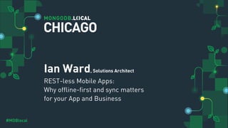 #MDBlocal
Ian Ward, Solutions Architect
REST-less Mobile Apps:
Why offline-first and sync matters
for your App and Business
CHICAGO
 