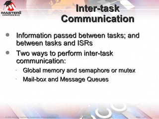 Inter-task Communication Information passed between tasks; and between tasks and ISRs Two ways to perform inter-task communication: Global memory and semaphore or mutex Mail-box and Message Queues 