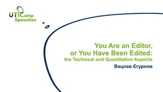 You Are an Editor,
or You Have Been Edited:
the Technical and Quantitative Aspects
Вацлав Єгурнов
 