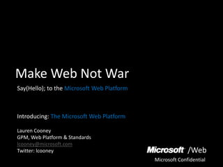 Make Web Not War
Say(Hello); to the Microsoft Web Platform



Introducing: The Microsoft Web Platform

Lauren Cooney
GPM, Web Platform & Standards
lcooney@microsoft.com
                                                          /Web
Twitter: lcooney
                                            Microsoft Confidential
 