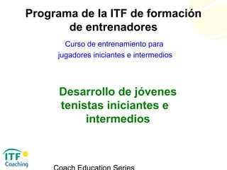 Desarrollo de jóvenes
tenistas iniciantes e
intermedios
Curso de entrenamiento para
jugadores iniciantes e intermedios
Programa de la ITF de formación
de entrenadores
 