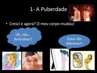 1- A Puberdade
• Cresci e agora? O meu corpo mudou!
Oh, não…
Borbulhas!!

Estou tão
diferente!!

 