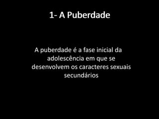 1- A Puberdade

A puberdade é a fase inicial da
adolescência em que se
desenvolvem os caracteres sexuais
secundários

 