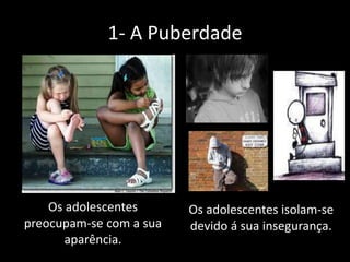 1- A Puberdade

Os adolescentes
preocupam-se com a sua
aparência.

Os adolescentes isolam-se
devido á sua insegurança.

 