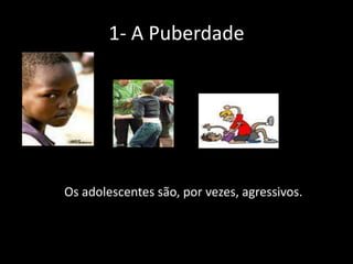 1- A Puberdade

Os adolescentes são, por vezes, agressivos.

 
