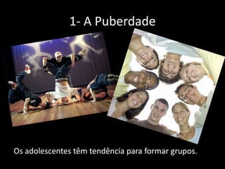 1- A Puberdade

Os adolescentes têm tendência para formar grupos.

 