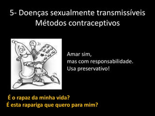 5- Doenças sexualmente transmissíveis
Métodos contraceptivos

Amar sim,
mas com responsabilidade.
Usa preservativo!

É o rapaz da minha vida?
É esta rapariga que quero para mim?

 