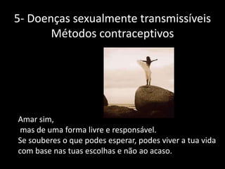 5- Doenças sexualmente transmissíveis
Métodos contraceptivos

Amar sim,
mas de uma forma livre e responsável.
Se souberes o que podes esperar, podes viver a tua vida
com base nas tuas escolhas e não ao acaso.

 