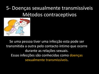 5- Doenças sexualmente transmissíveis
Métodos contraceptivos

Se uma pessoa tiver uma infecção esta pode ser
transmitida a outra pelo contacto íntimo que ocorre
durante as relações sexuais.
Essas infecções são conhecidas como doenças
sexualmente transmissíveis.

 