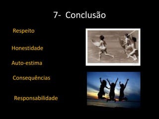 7- Conclusão
Respeito
Honestidade
Auto-estima
Consequências

Responsabilidade

 