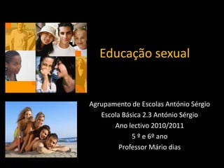 Educação sexual

Agrupamento de Escolas António Sérgio
Escola Básica 2.3 António Sérgio
Ano lectivo 2010/2011
5 º e 6º ano
Professor Mário dias

 