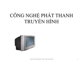 CÔNG NGHỆ PHÁT THANH
    TRUYỀN HÌNH




      GIÁO VIÊN BỘ MÔN: TÔN THẤT NGHIÊM   1
 