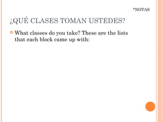 *NOTAS

¿QUÉ CLASES TOMAN USTEDES?
   What classes do you take? These are the lists
    that each block came up with:
 