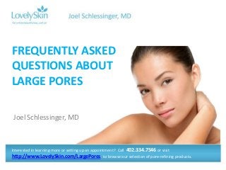 FREQUENTLY ASKED
QUESTIONS ABOUT
LARGE PORES

Joel Schlessinger, MD



Interested in learning more or setting up an appointment? Call 402.334.7546 or visit
http://www.LovelySkin.com/LargePores to browse our selection of pore-refining products.
 