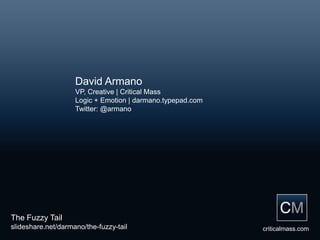 David Armano
                    VP, Creative | Critical Mass
                    Logic + Emotion | darmano.typepad.com
                    Twitter: @armano




The Fuzzy Tail
slideshare.net/darmano/the-fuzzy-tail                       criticalmass.com
 