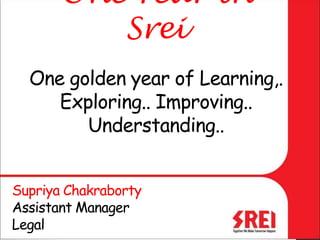 One Year in
Srei
One golden year of Learning,.
Exploring.. Improving..
Understanding..
Supriya Chakraborty
Assistant Manager
Legal
 