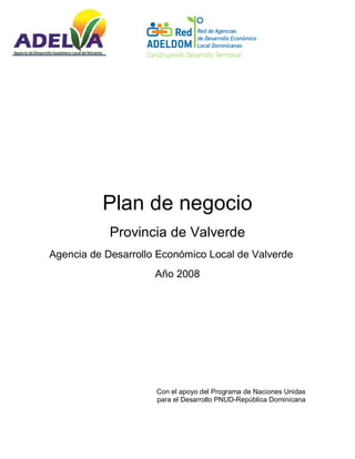Plan de negocio
Provincia de Valverde
Agencia de Desarrollo Económico Local de Valverde
Año 2008
Con el apoyo del Programa de Naciones Unidas
para el Desarrollo PNUD-República Dominicana
 