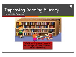 
Improving Reading Fluency
Parson Hills Elementary
“Children are made readers
on the laps of their parents.”
~Emilie Buchwald
 