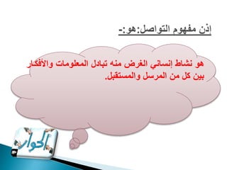 ‫واألف‬ ‫المعلومات‬ ‫تبادل‬ ‫منه‬ ‫الغرض‬ ‫إنساني‬ ‫نشاط‬ ‫هو‬
‫كاار‬
‫والمستقبل‬ ‫المرسل‬ ‫من‬ ‫كل‬ ‫بين‬
.
 