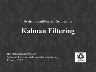 System Identification Seminar on
Kalman Filtering
By: Mahsa Rezaei (909238)
School of Electrical and Computer Engineering
February 2012
1
 