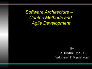 Software Architecture –
Centric Methods and
Agile Development
By
SATHISHKUMAR G
(sathishsak111@gmail.com)
 